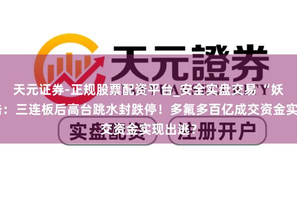 天元证券-正规股票配资平台_安全实盘交易 “妖股”直击：三连板后高台跳水封跌停！多氟多百亿成交资金实现出逃？