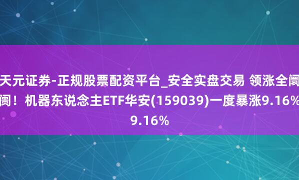 天元证券-正规股票配资平台_安全实盘交易 领涨全阛阓！机器东说念主ETF华安(159039)一度暴涨9.16%