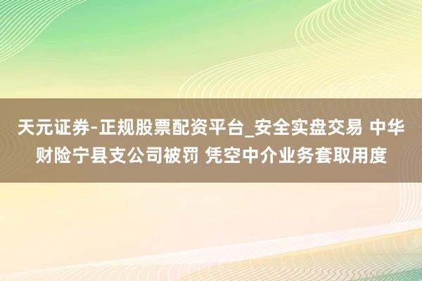 天元证券-正规股票配资平台_安全实盘交易 中华财险宁县支公司被罚 凭空中介业务套取用度