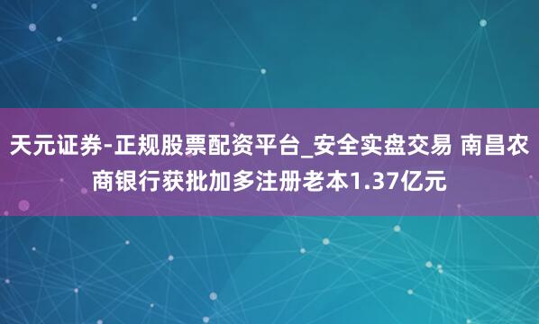 天元证券-正规股票配资平台_安全实盘交易 南昌农商银行获批加多注册老本1.37亿元