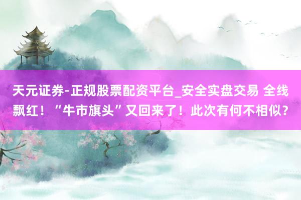 天元证券-正规股票配资平台_安全实盘交易 全线飘红！“牛市旗头”又回来了！此次有何不相似？