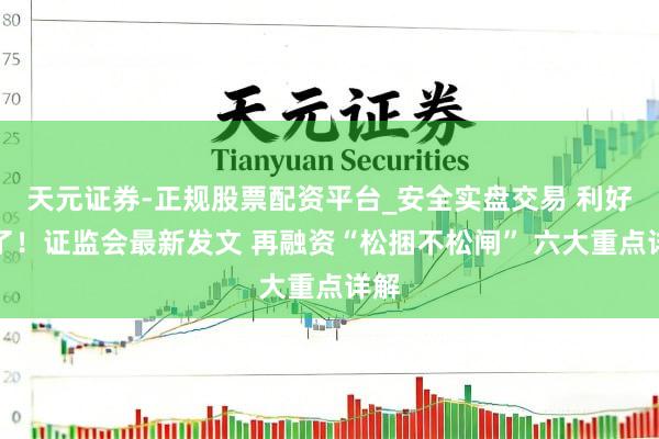 天元证券-正规股票配资平台_安全实盘交易 利好来了！证监会最新发文 再融资“松捆不松闸” 六大重点详解