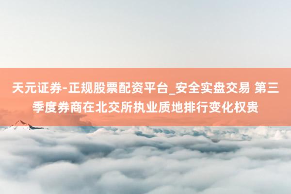 天元证券-正规股票配资平台_安全实盘交易 第三季度券商在北交所执业质地排行变化权贵