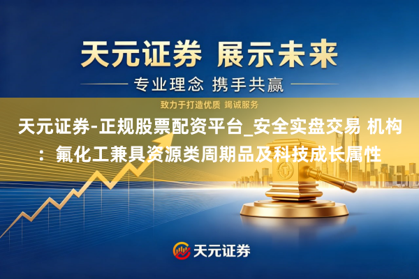 天元证券-正规股票配资平台_安全实盘交易 机构：氟化工兼具资源类周期品及科技成长属性